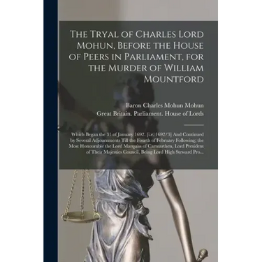 The Tryal of Charles Lord Mohun, Before the House of Peers in Parliament, for the Murder of William Mountford; Which Began the 31 of January 1692. [i.