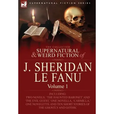 The Collected Supernatural and Weird Fiction of J. Sheridan Le Fanu: Volume 1-Including Two Novels, 'The Haunted Baronet' and 'The Evil Guest, ' One N