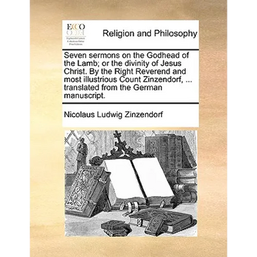 Seven Sermons on the Godhead of the Lamb; Or the Divinity of Jesus Christ. by the Right Reverend and Most Illustrious Count Zinzendorf, ... Translated