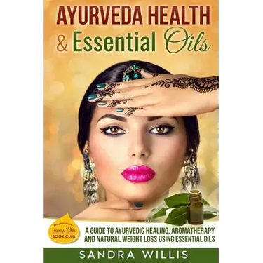 Ayurveda Health & Essential Oils: A Guide to Natural Ayurvedic Healing, Aromatherapy and Weight Loss Using Essential Oils