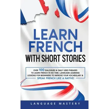 Learn French with Short Stories: Over 100 Dialogues & Daily Used Phrases to Learn French in no Time. Language Learning Lessons for Beginners to Improv