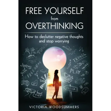 Free Yourself From Overthinking: How To Declutter Negative Thoughts And Stop Worrying