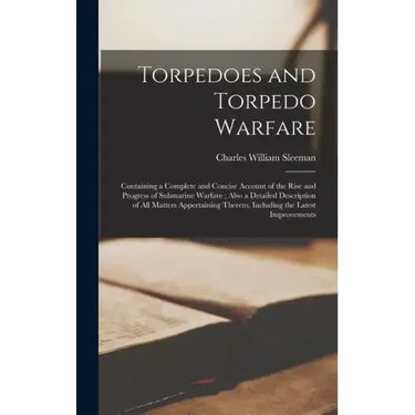Torpedoes and Torpedo Warfare: Containing a Complete and Concise Account of the Rise and Progress of Submarine Warfare; Also a Detailed Description o