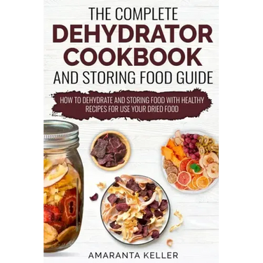 The Complete Dehydrator Cookbook and Storing Food Guide: How to Dehydrate and Storing Food With Healthy Recipes for Use Your Dried Food