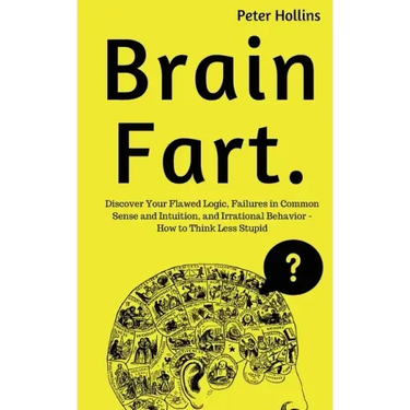 Brain Fart: Discover Your Flawed Logic, Failures in Common Sense and Intuition, and Irrational Behavior - How to Think Less Stupid