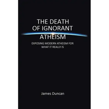 The Death of Ignorant Atheism: Exposing Modern Atheism for What It Really Is