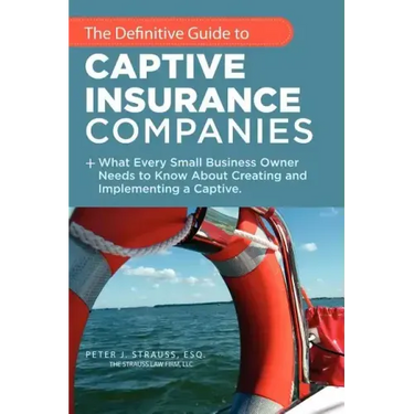 The Definitive Guide to Captive Insurance Companies: What Every Small Business Owner Needs to Know About Creating and Implementing a Captive