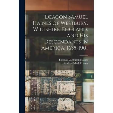Deacon Samuel Haines of Westbury, Wiltshire, England, and his Descendants in America, 1635-1901