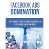 Facebook Ads Domination: The Ultimate Guide to Using Facebook to Get More Leads and Sales