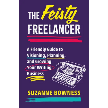 The Feisty Freelancer: A Friendly Guide to Visioning, Planning, and Growing Your Writing Business