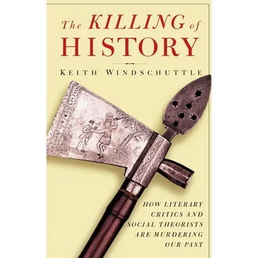 The Killing of History: How Literary Critics and Social Theorists Are Murdering Our Past