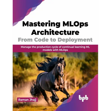 Mastering MLOps Architecture: From Code to Deployment: Manage the Production Cycle of Continual Learning ML Models with MLOps