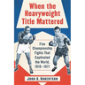 When the Heavyweight Title Mattered: Five Championship Fights That Captivated the World, 1910-1971