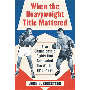 When the Heavyweight Title Mattered: Five Championship Fights That Captivated the World, 1910-1971