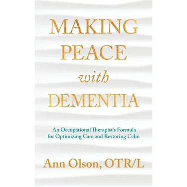 Making Peace with Dementia: An Occupational Therapist's Formula for Optimizing Care and Restoring Calm