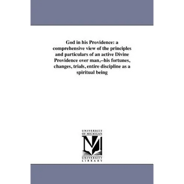 God in his Providence: a comprehensive view of the principles and particulars of an active Divine Providence over man, --his fortunes, changes, trials