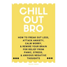 Chill Out, Bro: How To Freak Out Less, Attack Anxiety, Calm Worry, & Rewire Your Brain For Relief From Panic, Stress, & Anxious Negative Thoughts
