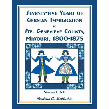 Seventy-Five Years of German Immigration to Ste. Genevieve County, Missouri: 1800-1875, Volume 1, A-E