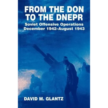 From the Don to the Dnepr: Soviet Offensive Operations, December 1942 - August 1943