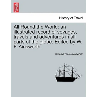 All Round the World: an illustrated record of voyages, travels and adventures in all parts of the globe. Edited by W. F. Ainsworth.