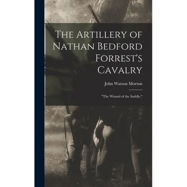 The Artillery of Nathan Bedford Forrest's Cavalry: "The Wizard of the Saddle,"