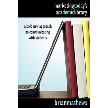 Marketing Today's Academic Library: A Bold New Approach to Communicating with Students