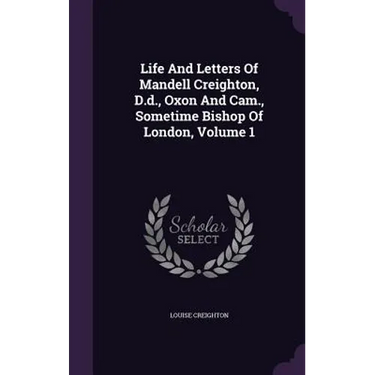 Life And Letters Of Mandell Creighton, D.d., Oxon And Cam., Sometime Bishop Of London, Volume 1