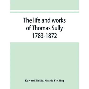 The life and works of Thomas Sully 1783-1872