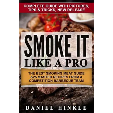 Smoke It Like a Pro: The Best Smoking Meat Guide & 25 Master Recipes From A Competition Barbecue Team + Bonus 10 Must-Try Bbq Sauces