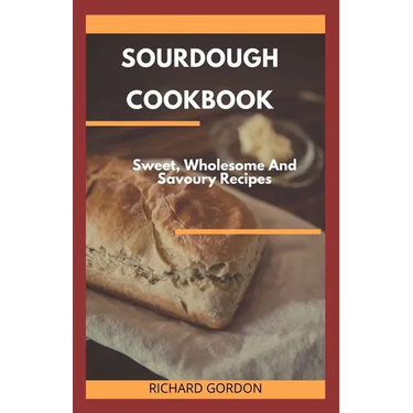 Sourdough Cookbook: Sweet, Wholesome And Savoury Recipes