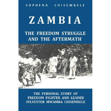 Zambia - The Freedom Struggle and the Aftermath: The Personal Story of Freedom Fighter and Leader Sylvester Mwamba Chisembele
