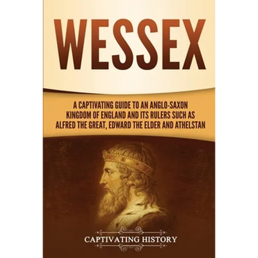 Wessex: A Captivating Guide to an Anglo-Saxon Kingdom of England and Its Rulers Such as Alfred the Great, Edward the Elder, and Athelstan
