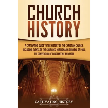 Church History: A Captivating Guide to the History of the Christian Church, Including Events of the Crusades, the Missionary Journeys of Paul, the Con