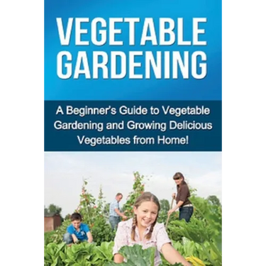 Vegetable Gardening: A beginner's guide to vegetable gardening and growing delicious vegetables from home!