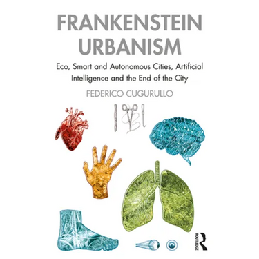 Frankenstein Urbanism: Eco, Smart and Autonomous Cities, Artificial Intelligence and the End of the City