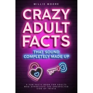 Crazy Adult Facts That Sound Completely Made Up - A Fun Facts Book for Adults Who Appreciate the Unexpected Side of Trivia