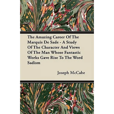 The Amazing Career Of The Marquis De Sade - A Study Of The Character And Views Of The Man Whose Fantastic Works Gave Rise To The Word Sadism