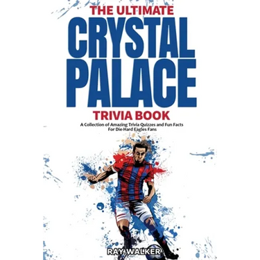 The Ultimate Crystal Palace FC Trivia Book: A Collection of Amazing Trivia Quizzes and Fun Facts for Die-Hard Eagles Fans!