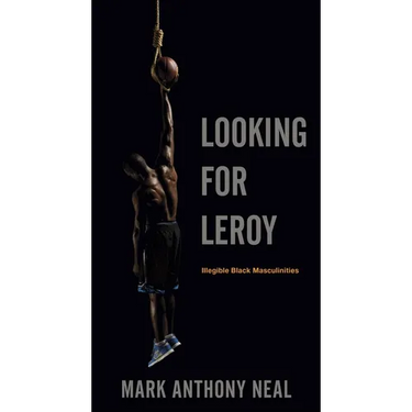 Looking for Leroy: Illegible Black Masculinities