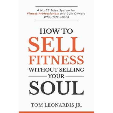 How to Sell Fitness Without Selling Your Soul: A No-BS Sales System for Fitness Professionals and Gym Owners Who Hate Selling