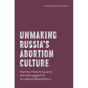 Unmaking Russia's Abortion Culture: Family Planning and the Struggle for a Liberal Biopolitics