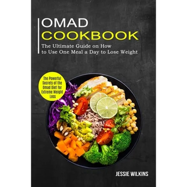 Omad Cookbook: The Ultimate Guide on How to Use One Meal a Day to Lose Weight (The Powerful Secrets of the Omad Diet for Extreme Weight Loss)