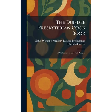 The Dundee Presbyterian Cook Book: A Collection of Selected Recipes