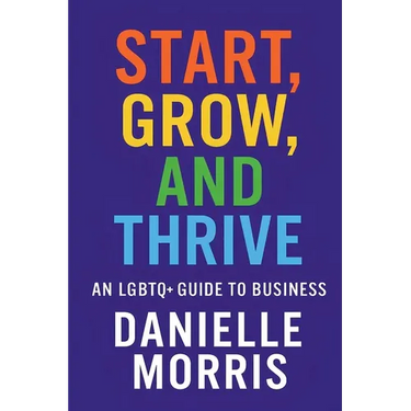 Start, Grow, And Thrive: An LGBTQ+ Guide to Business