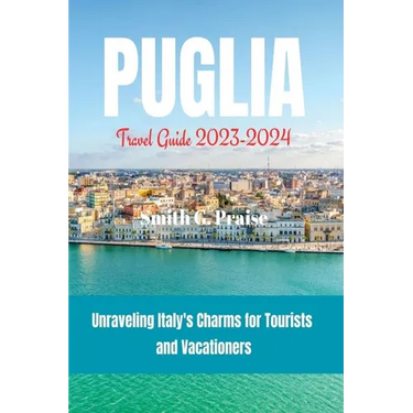 Puglia Travel Guide 2023-2024: Unraveling Italy's Charms for Tourists and Vacationers