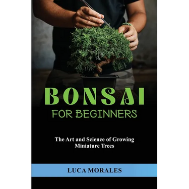 Bonsai for Beginners: The Art and Science of Growing Miniature Trees