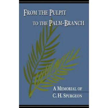 From the Pulpit to the Palm-Branch: A Memorial to C.H. Spurgeon
