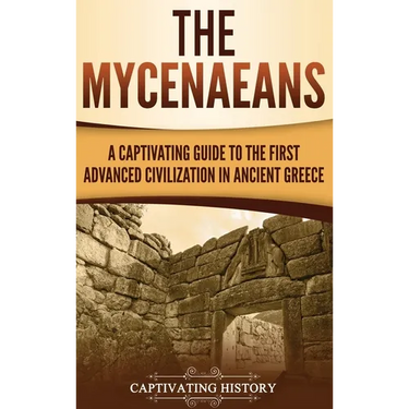 The Mycenaeans: A Captivating Guide to the First Advanced Civilization in Ancient Greece