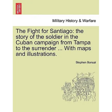 The Fight for Santiago: the story of the soldier in the Cuban campaign from Tampa to the surrender ... With maps and illustrations.