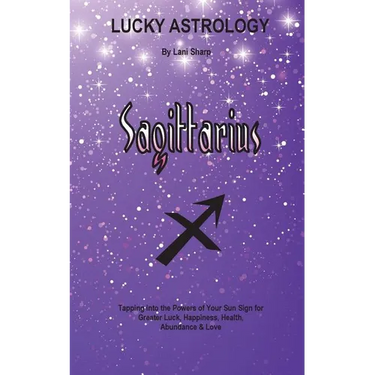 Lucky Astrology - Sagittarius: Tapping into the Powers of Your Sun Sign for Greater Luck, Happiness, Health, Abundance & Love